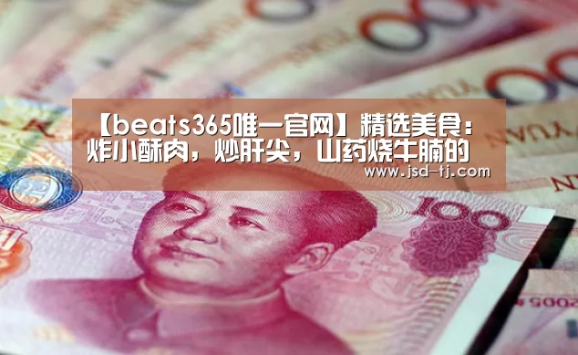 【beats365唯一官网】精选美食：炸小酥肉，炒肝尖，山药