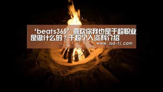 ‘beats365’喜欢你我也是于超职业是做什么的？于超个人