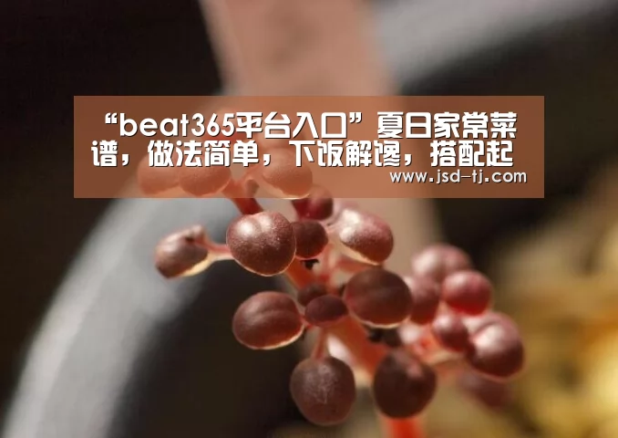 “beat365平台入口”夏日家常菜谱，做法简单，下饭解馋，搭配起来吃超过瘾(图1)