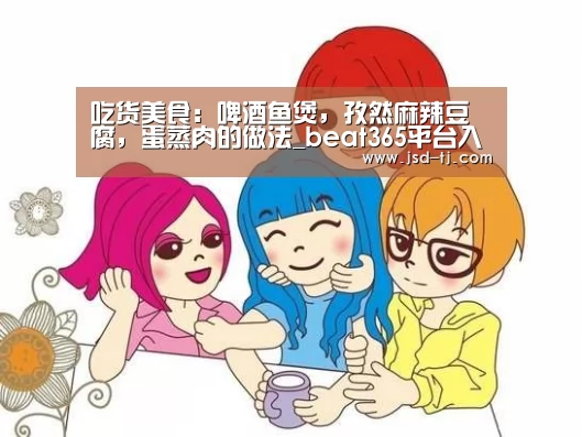 吃货美食:啤酒鱼煲,孜然麻辣豆腐,蛋蒸肉的做法_beat365平台入口(图2) beat365平台入口